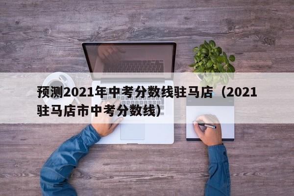 预测2021年中考分数线驻马店（2021驻马店市中考分数线）