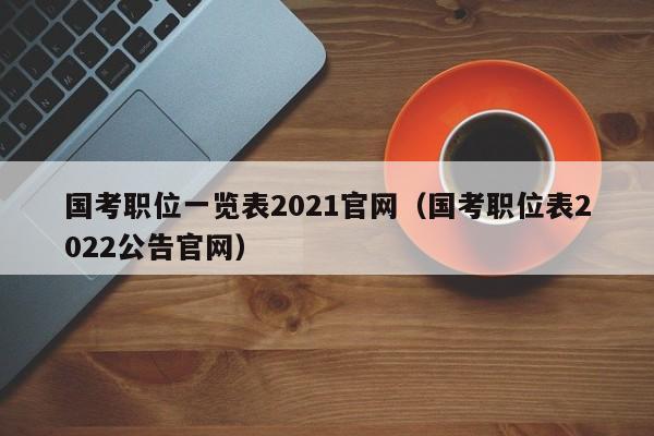 国考职位一览表2021官网（国考职位表2022公告官网）