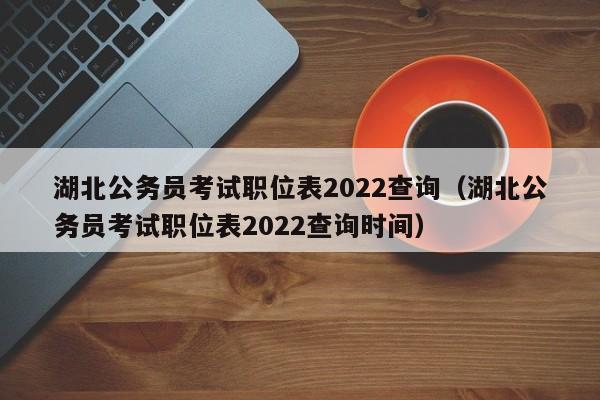 湖北公务员考试职位表2022查询（湖北公务员考试职位表2022查询时间）
