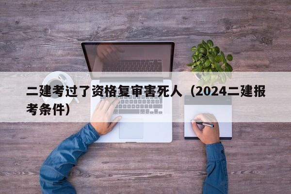 二建考过了资格复审害死人（2024二建报考条件）