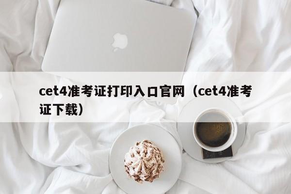 cet4准考证打印入口官网（cet4准考证下载）