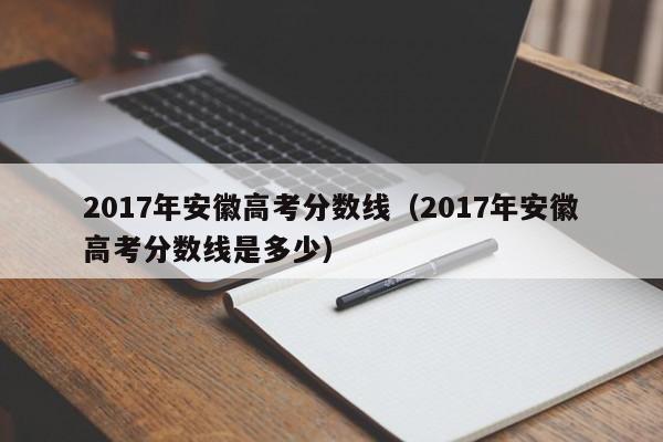 2017年安徽高考分数线（2017年安徽高考分数线是多少）