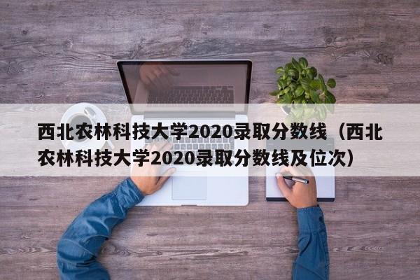 西北农林科技大学2020录取分数线（西北农林科技大学2020录取分数线及位次）