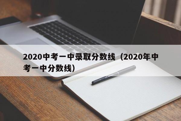 2020中考一中录取分数线（2020年中考一中分数线）