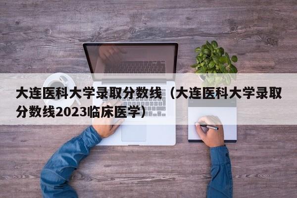 大连医科大学录取分数线（大连医科大学录取分数线2023临床医学）