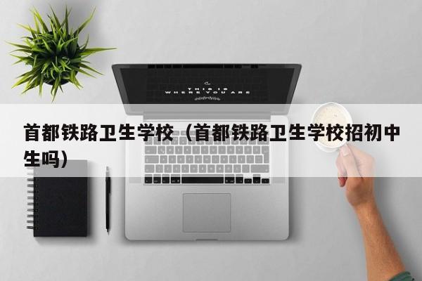 首都铁路卫生学校（首都铁路卫生学校招初中生吗）