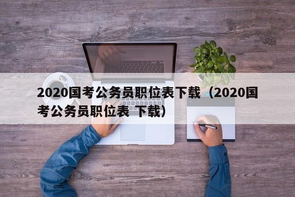 2020国考公务员职位表下载（2020国考公务员职位表 下载）