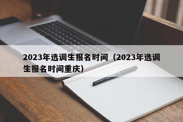 2023年选调生报名时间（2023年选调生报名时间重庆）