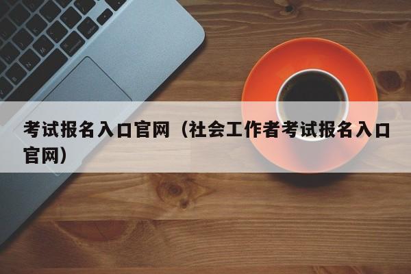 考试报名入口官网（社会工作者考试报名入口官网）