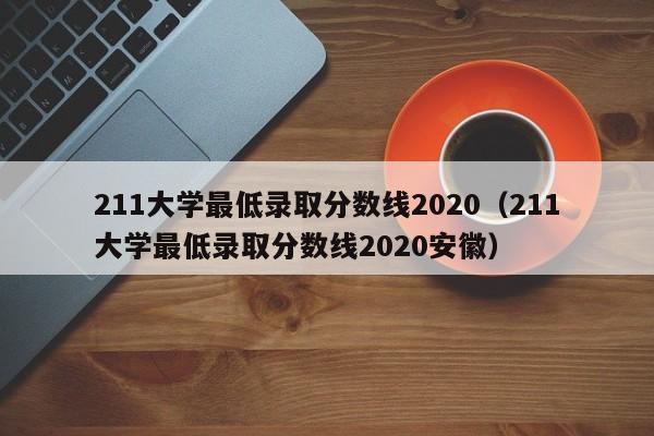 211大学最低录取分数线2020（211大学最低录取分数线2020安徽）
