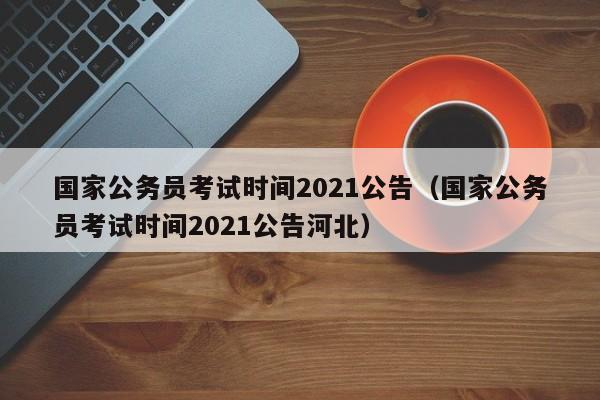 国家公务员考试时间2021公告（国家公务员考试时间2021公告河北）