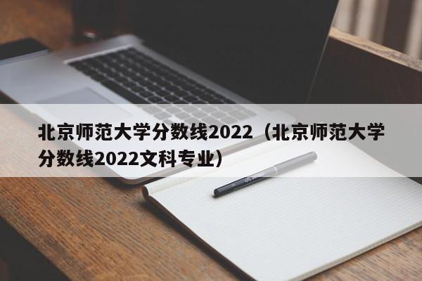 北京师范大学分数线2022（北京师范大学分数线2022文科专业）