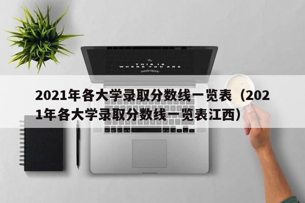 2021年各大学录取分数线一览表（2021年各大学录取分数线一览表江西）