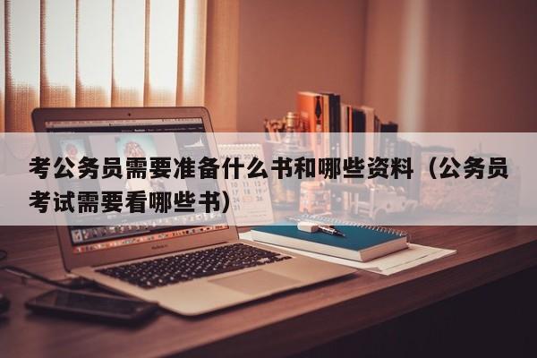 考公务员需要准备什么书和哪些资料（公务员考试需要看哪些书）
