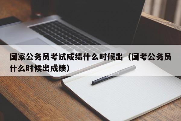 国家公务员考试成绩什么时候出（国考公务员什么时候出成绩）