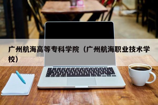 广州航海高等专科学院（广州航海职业技术学校）