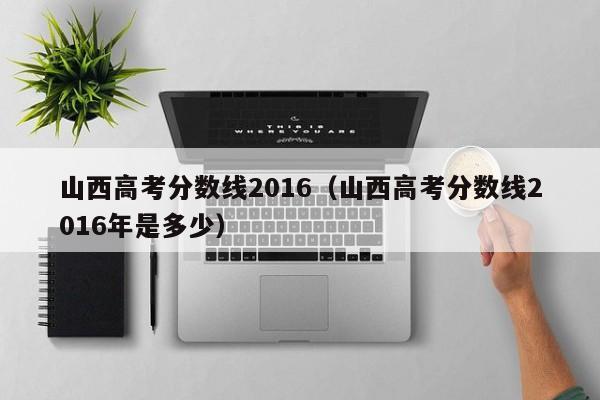 山西高考分数线2016（山西高考分数线2016年是多少）