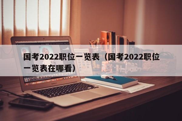 国考2022职位一览表（国考2022职位一览表在哪看）