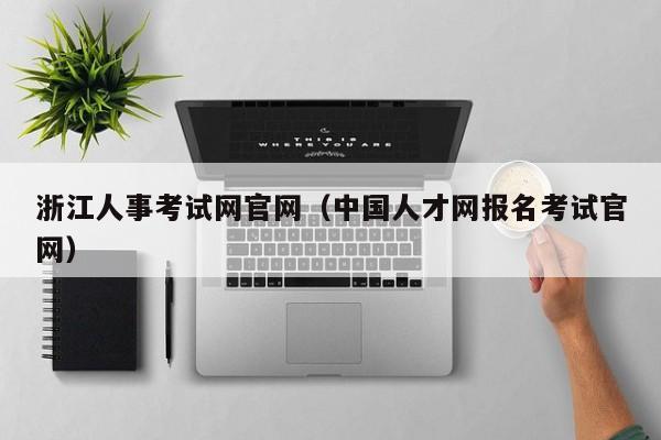 浙江人事考试网官网（中国人才网报名考试官网）