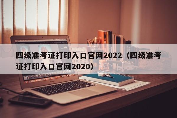 四级准考证打印入口官网2022（四级准考证打印入口官网2020）