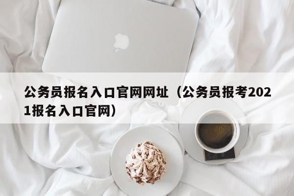 公务员报名入口官网网址（公务员报考2021报名入口官网）