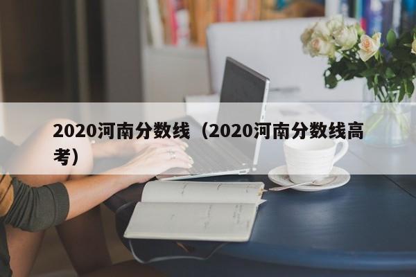 2020河南分数线（2020河南分数线高考）