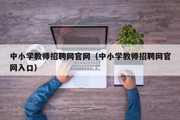 中小学教师招聘网官网（中小学教师招聘网官网入口）