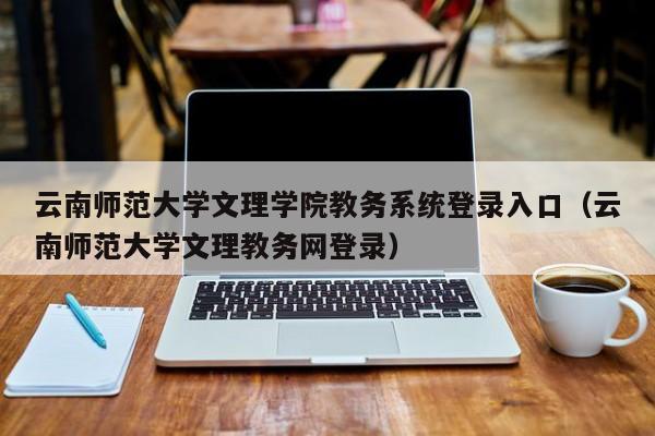 云南师范大学文理学院教务系统登录入口（云南师范大学文理教务网登录）
