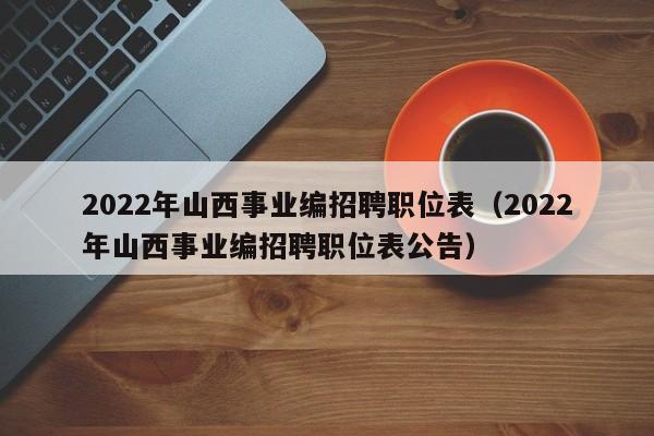2022年山西事业编招聘职位表（2022年山西事业编招聘职位表公告）