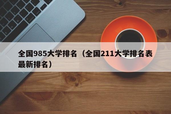 全国985大学排名（全国211大学排名表最新排名）