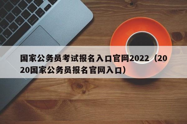 国家公务员考试报名入口官网2022（2020国家公务员报名官网入口）