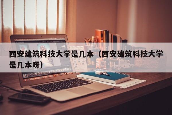 西安建筑科技大学是几本（西安建筑科技大学是几本呀）