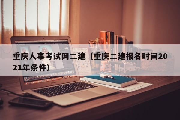 重庆人事考试网二建（重庆二建报名时间2021年条件）
