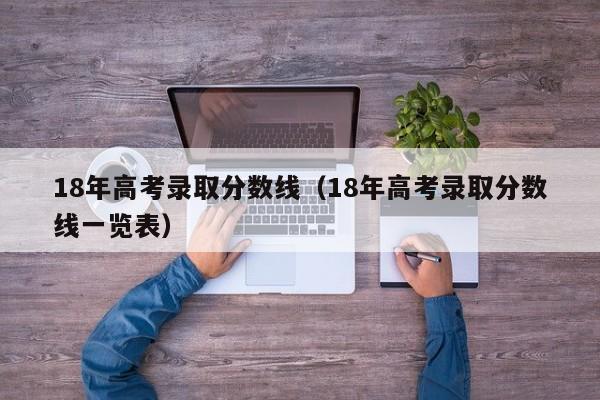18年高考录取分数线（18年高考录取分数线一览表）