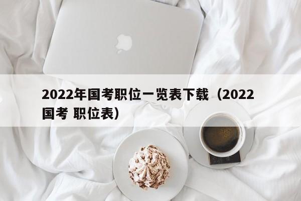 2022年国考职位一览表下载（2022 国考 职位表）