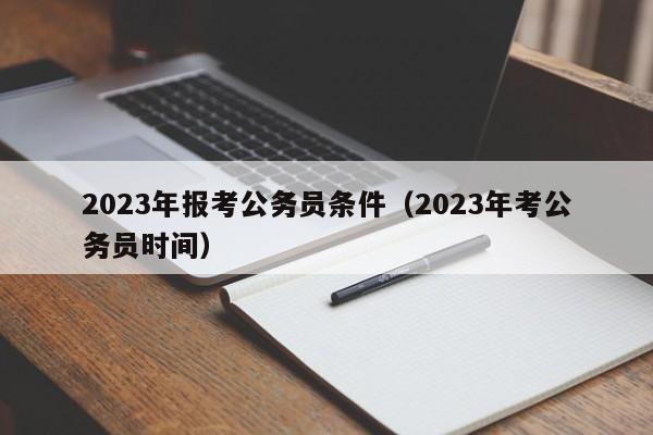2023年报考公务员条件（2023年考公务员时间）