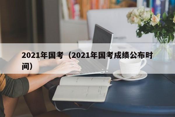 2021年国考（2021年国考成绩公布时间）