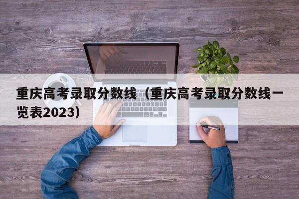 重庆高考录取分数线（重庆高考录取分数线一览表2023）
