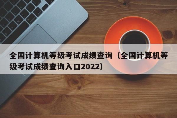 全国计算机等级考试成绩查询（全国计算机等级考试成绩查询入口2022）