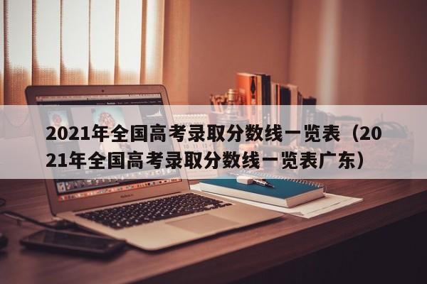 2021年全国高考录取分数线一览表（2021年全国高考录取分数线一览表广东）