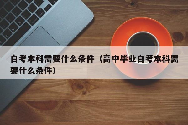 自考本科需要什么条件（高中毕业自考本科需要什么条件）