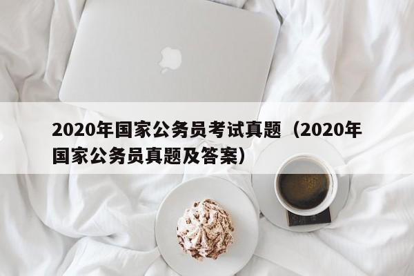 2020年国家公务员考试真题（2020年国家公务员真题及答案）