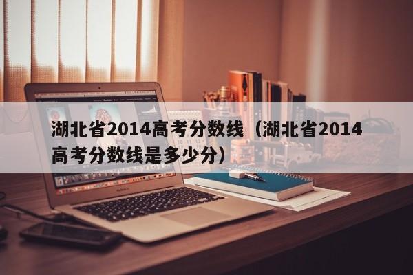 湖北省2014高考分数线（湖北省2014高考分数线是多少分）
