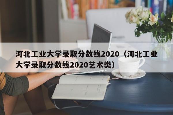 河北工业大学录取分数线2020（河北工业大学录取分数线2020艺术类）