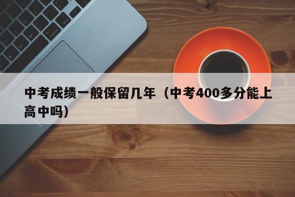 中考成绩一般保留几年（中考400多分能上高中吗）