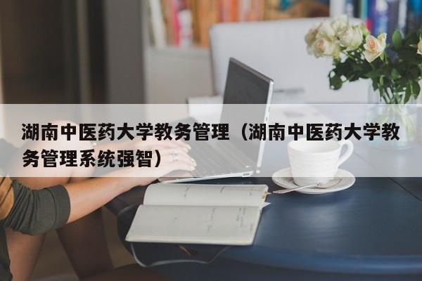 湖南中医药大学教务管理（湖南中医药大学教务管理系统强智）