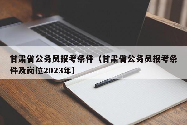 甘肃省公务员报考条件（甘肃省公务员报考条件及岗位2023年）