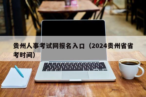 贵州人事考试网报名入口（2024贵州省省考时间）