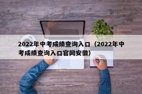 2022年中考成绩查询入口（2022年中考成绩查询入口官网安徽）