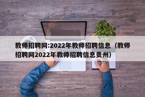 教师招聘网:2022年教师招聘信息（教师招聘网2022年教师招聘信息贵州）